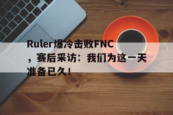 开云官方网址-Ruler爆冷击败FNC，赛后采访：我们为这一天准备已久！