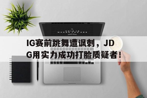 开云官方登录-IG赛前跳舞遭讽刺，JDG用实力成功打脸质疑者！