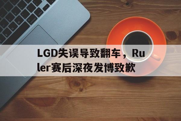 开云官方网址-LGD失误导致翻车，Ruler赛后深夜发博致歉