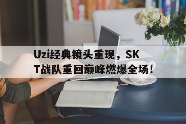 开云官方登录-Uzi经典镜头重现，SKT战队重回巅峰燃爆全场！
