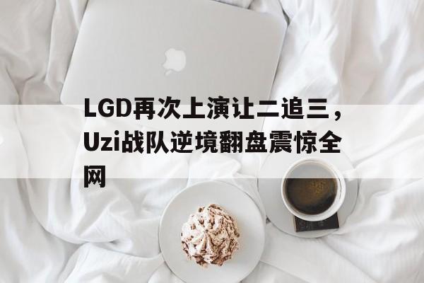 开云官方登录-LGD再次上演让二追三，Uzi战队逆境翻盘震惊全网