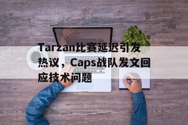 开云官方网址-Tarzan比赛延迟引发热议，Caps战队发文回应技术问题