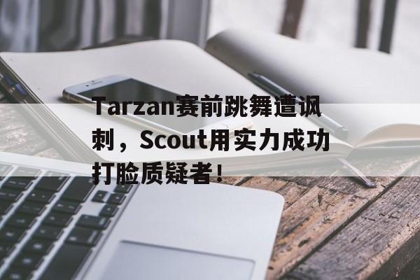 开云官方网址-Tarzan赛前跳舞遭讽刺，Scout用实力成功打脸质疑者！