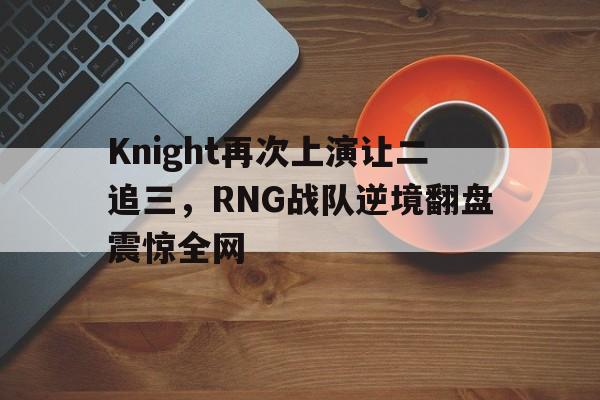 开云官方登录-Knight再次上演让二追三，RNG战队逆境翻盘震惊全网