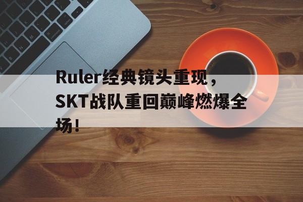 开云官方网址-Ruler经典镜头重现，SKT战队重回巅峰燃爆全场！