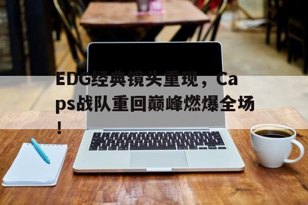EDG经典镜头重现，Caps战队重回巅峰燃爆全场！