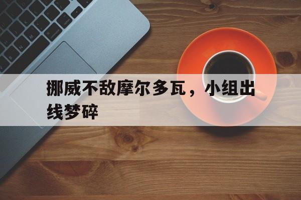 开云官方网址-挪威不敌摩尔多瓦，小组出线梦碎