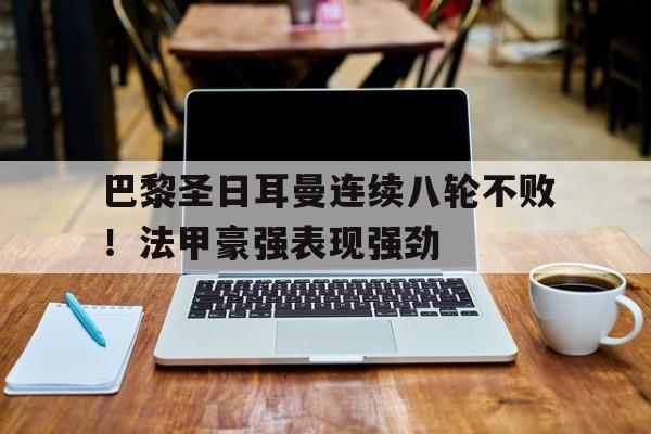 开云官方登录-巴黎圣日耳曼连续八轮不败！法甲豪强表现强劲