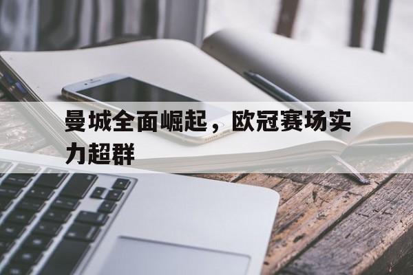 开云官方登录-曼城全面崛起，欧冠赛场实力超群