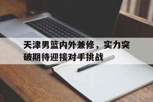 天津男篮内外兼修，实力突破期待迎接对手挑战