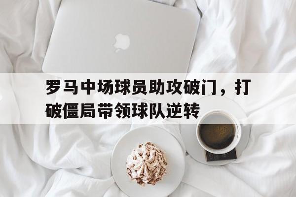 罗马中场球员助攻破门，打破僵局带领球队逆转