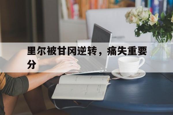里尔被甘冈逆转，痛失重要分