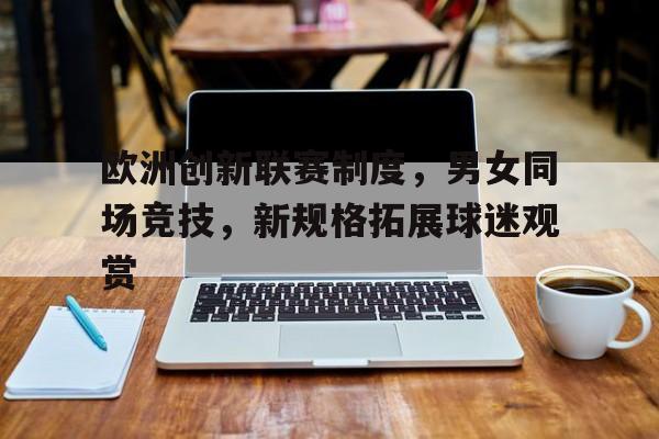 欧洲创新联赛制度，男女同场竞技，新规格拓展球迷观赏