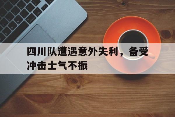 四川队遭遇意外失利，备受冲击士气不振