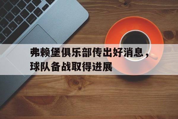 弗赖堡俱乐部传出好消息，球队备战取得进展