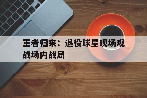 王者归来：退役球星现场观战场内战局