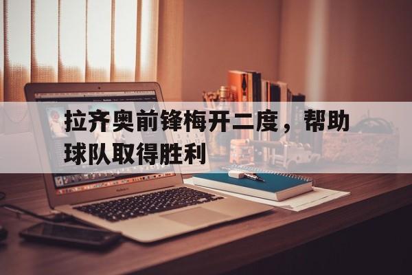 拉齐奥前锋梅开二度，帮助球队取得胜利