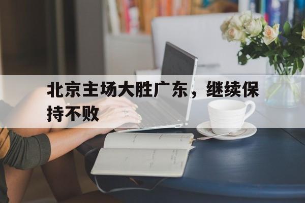 北京主场大胜广东，继续保持不败