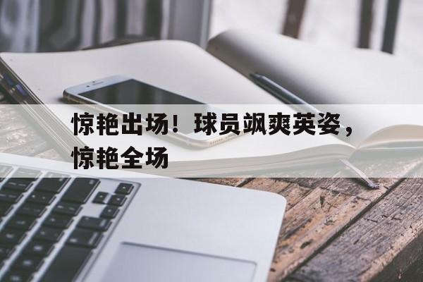 惊艳出场！球员飒爽英姿，惊艳全场