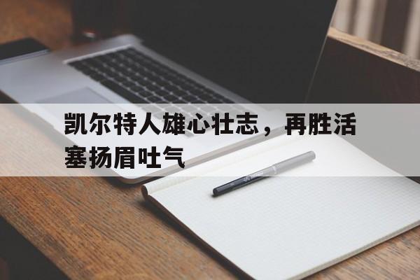 凯尔特人雄心壮志，再胜活塞扬眉吐气