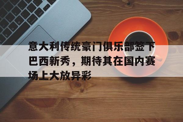 意大利传统豪门俱乐部签下巴西新秀，期待其在国内赛场上大放异彩