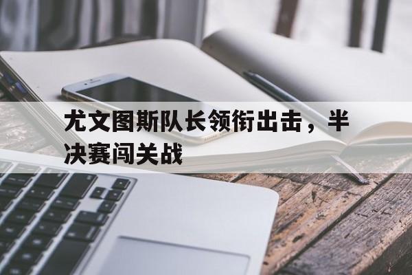 尤文图斯队长领衔出击，半决赛闯关战