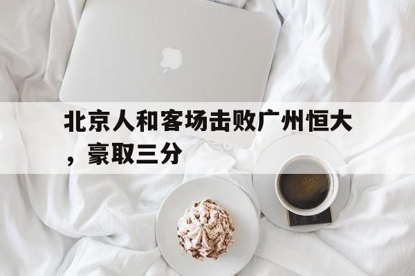 北京人和客场击败广州恒大，豪取三分