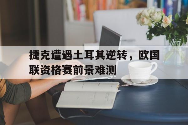 捷克遭遇土耳其逆转，欧国联资格赛前景难测