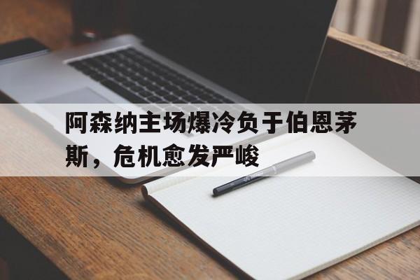 阿森纳主场爆冷负于伯恩茅斯，危机愈发严峻