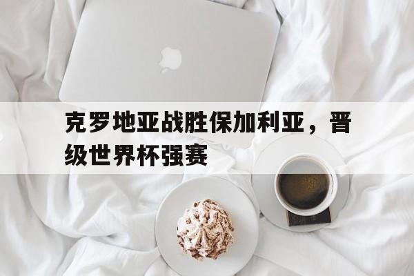 克罗地亚战胜保加利亚，晋级世界杯强赛